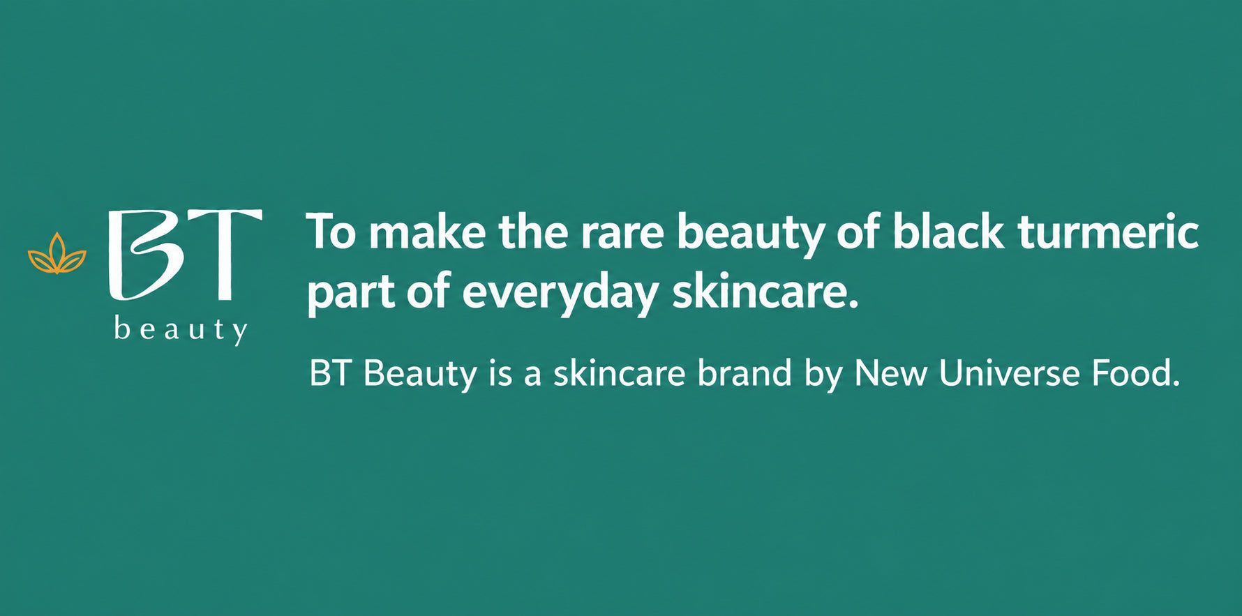 To make the rare beauty of black turmeric part of everyday skincare. BT Beauty is a skincare brand by New Universe Food.